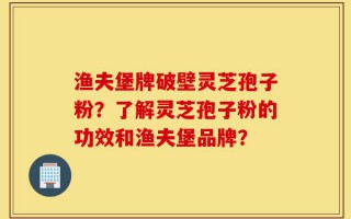 渔夫堡牌破壁灵芝孢子粉？了解灵芝孢子粉的功效和渔夫堡品牌？