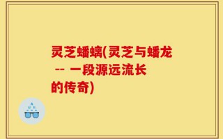 灵芝蟠螭(灵芝与蟠龙 -- 一段源远流长的传奇)