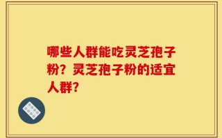 哪些人群能吃灵芝孢子粉？灵芝孢子粉的适宜人群？