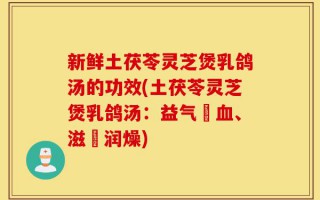 新鲜土茯苓灵芝煲乳鸽汤的功效(土茯苓灵芝煲乳鸽汤：益气養血、滋陰润燥)