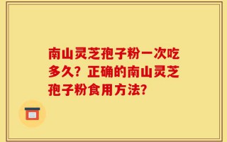 南山灵芝孢子粉一次吃多久？正确的南山灵芝孢子粉食用方法？