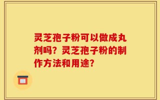 灵芝孢子粉可以做成丸剂吗？灵芝孢子粉的制作方法和用途？