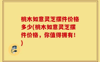 桃木如意灵芝摆件价格多少(桃木如意灵芝摆件价格，你值得拥有！)