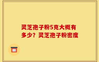 灵芝孢子粉5克大概有多少？灵芝孢子粉密度