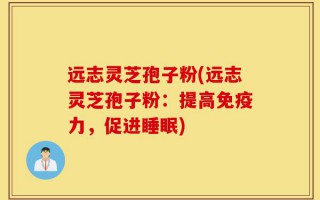 远志灵芝孢子粉(远志灵芝孢子粉：提高免疫力，促进睡眠)