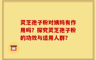 灵芝孢子粉对姨妈有作用吗？探究灵芝孢子粉的功效与适用人群？