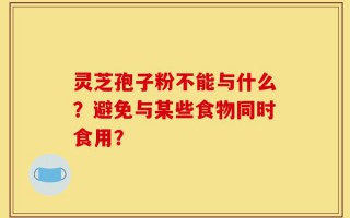 灵芝孢子粉不能与什么？避免与某些食物同时食用？