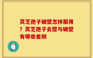 灵芝孢子破壁怎样服用？灵芝孢子去壁与破壁有哪些差别
