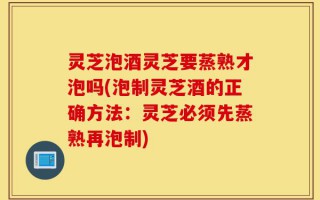 灵芝泡酒灵芝要蒸熟才泡吗(泡制灵芝酒的正确方法：灵芝必须先蒸熟再泡制)