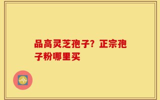 品高灵芝孢子？正宗孢子粉哪里买