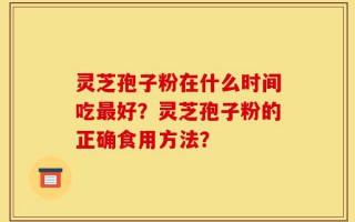 灵芝孢子粉在什么时间吃最好？灵芝孢子粉的正确食用方法？