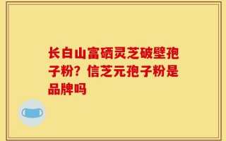 长白山富硒灵芝破壁孢子粉？信芝元孢子粉是品牌吗