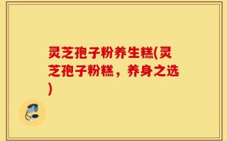 灵芝孢子粉养生糕(灵芝孢子粉糕，养身之选)