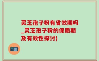 灵芝孢子粉有省效期吗_灵芝孢子粉的保质期及有效性探讨)