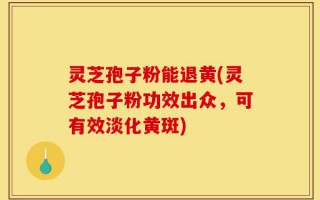 灵芝孢子粉能退黄(灵芝孢子粉功效出众，可有效淡化黄斑)