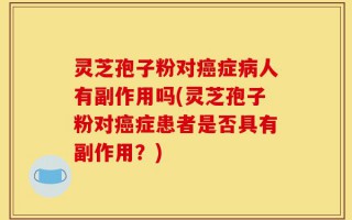 灵芝孢子粉对癌症病人有副作用吗(灵芝孢子粉对癌症患者是否具有副作用？)