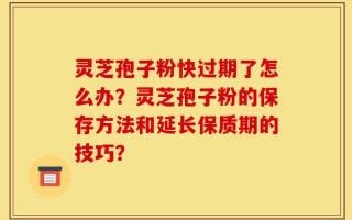 灵芝孢子粉快过期了怎么办？灵芝孢子粉的保存方法和延长保质期的技巧？
