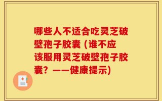 哪些人不适合吃灵芝破壁孢子胶囊 (谁不应该服用灵芝破壁孢子胶囊？——健康提示)