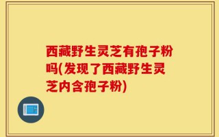 西藏野生灵芝有孢子粉吗(发现了西藏野生灵芝内含孢子粉)