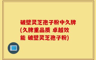 破壁灵芝孢子粉中久牌(久牌重品质 卓越效能 破壁灵芝孢子粉)