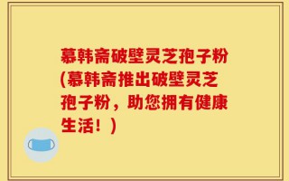 慕韩斋破壁灵芝孢子粉(慕韩斋推出破壁灵芝孢子粉，助您拥有健康生活！)