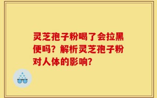灵芝孢子粉喝了会拉黑便吗？解析灵芝孢子粉对人体的影响？