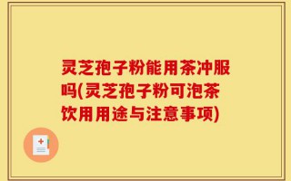 灵芝孢子粉能用茶冲服吗(灵芝孢子粉可泡茶饮用用途与注意事项)