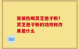 肾损伤喝灵芝孢子粉？灵芝孢子粉的功效和作用是什么