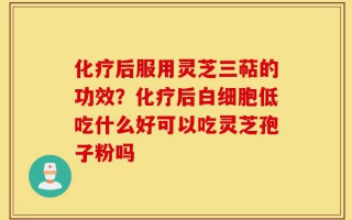 化疗后服用灵芝三萜的功效？化疗后白细胞低吃什么好可以吃灵芝孢子粉吗