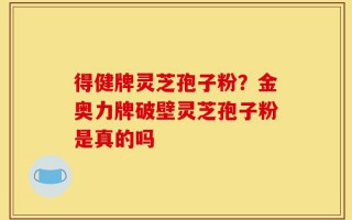 得健牌灵芝孢子粉？金奥力牌破壁灵芝孢子粉是真的吗