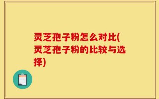 灵芝孢子粉怎么对比(灵芝孢子粉的比较与选择)