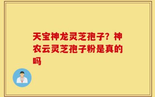天宝神龙灵芝孢子？神农云灵芝孢子粉是真的吗