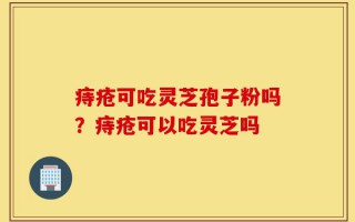 痔疮可吃灵芝孢子粉吗？痔疮可以吃灵芝吗