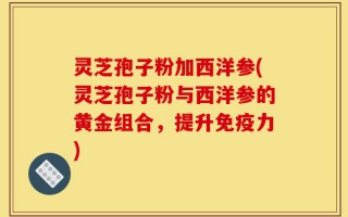 灵芝孢子粉加西洋参(灵芝孢子粉与西洋参的黄金组合，提升免疫力)