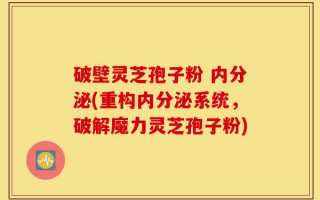 破壁灵芝孢子粉 内分泌(重构内分泌系统，破解魔力灵芝孢子粉)