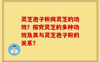 灵芝孢子粉同灵芝的功效？探究灵芝的多种功效及其与灵芝孢子粉的关系？