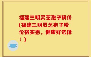 福建三明灵芝孢子粉价(福建三明灵芝孢子粉价格实惠，健康好选择！)