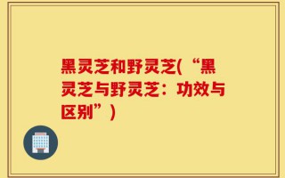 黑灵芝和野灵芝(“黑灵芝与野灵芝：功效与区别”)