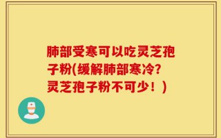 肺部受寒可以吃灵芝孢子粉(缓解肺部寒冷？灵芝孢子粉不可少！)