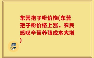 东营孢子粉价格(东营孢子粉价格上涨，农民感叹辛苦养殖成本大增)