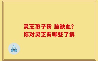 灵芝孢子粉 脑缺血？你对灵芝有哪些了解