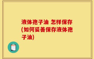 液体孢子油 怎样保存(如何妥善保存液体孢子油)