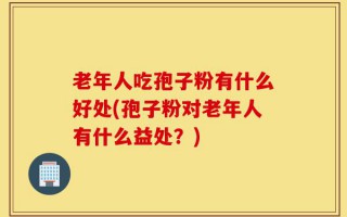 老年人吃孢子粉有什么好处(孢子粉对老年人有什么益处？)