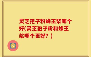 灵芝孢子粉蜂王浆哪个好(灵芝孢子粉和蜂王浆哪个更好？)