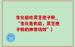 生化后吃灵芝孢子粉_“生化危机后，灵芝孢子粉的神奇功效”)
