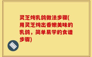 灵芝炖乳鸽做法步骤(用灵芝炖出香嫩美味的乳鸽，简单易学的食谱步骤)