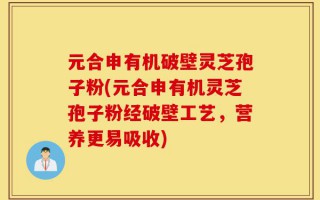 元合申有机破壁灵芝孢子粉(元合申有机灵芝孢子粉经破壁工艺，营养更易吸收)