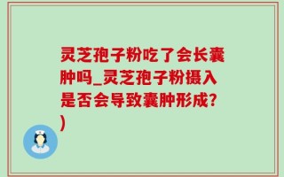 灵芝孢子粉吃了会长囊肿吗_灵芝孢子粉摄入是否会导致囊肿形成？)