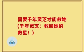 需要千年灵芝才能救她(千年灵芝：救回她的救星！)