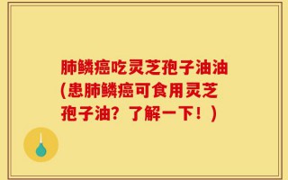 肺鳞癌吃灵芝孢子油油(患肺鳞癌可食用灵芝孢子油？了解一下！)